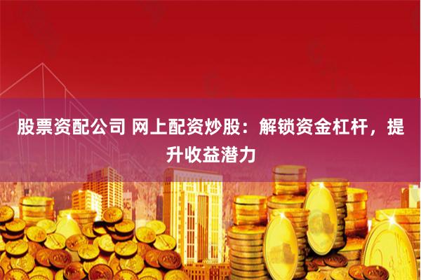 股票资配公司 网上配资炒股:解锁资金杠杆,提升收益潜力