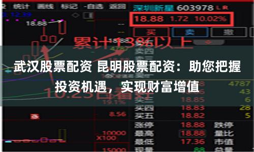 武汉股票配资 昆明股票配资：助您把握投资机遇，实现财富增值