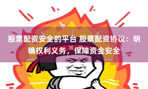 股票配资安全的平台 股票配资协议：明确权利义务，保障资金安全