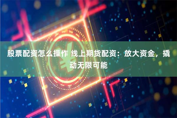 股票配资怎么操作 线上期货配资:放大资金,撬动无限可能