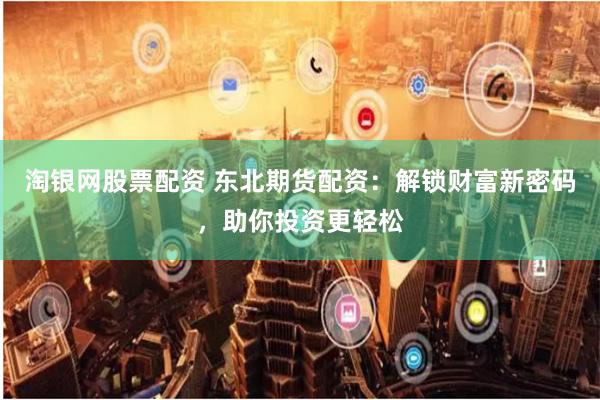 淘银网股票配资 东北期货配资：解锁财富新密码，助你投资更轻松