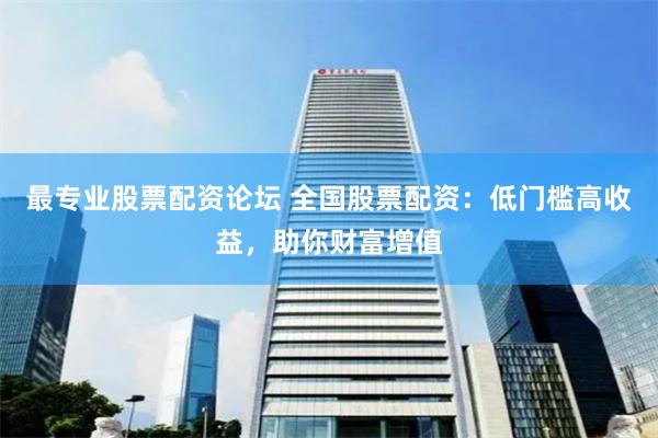 最专业股票配资论坛 全国股票配资：低门槛高收益，助你财富增值