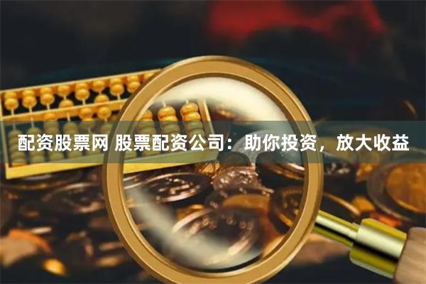配资股票网 股票配资公司:助你投资,放大收益