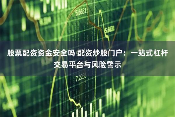 股票配资资金安全吗 配资炒股门户：一站式杠杆交易平台与风险警示