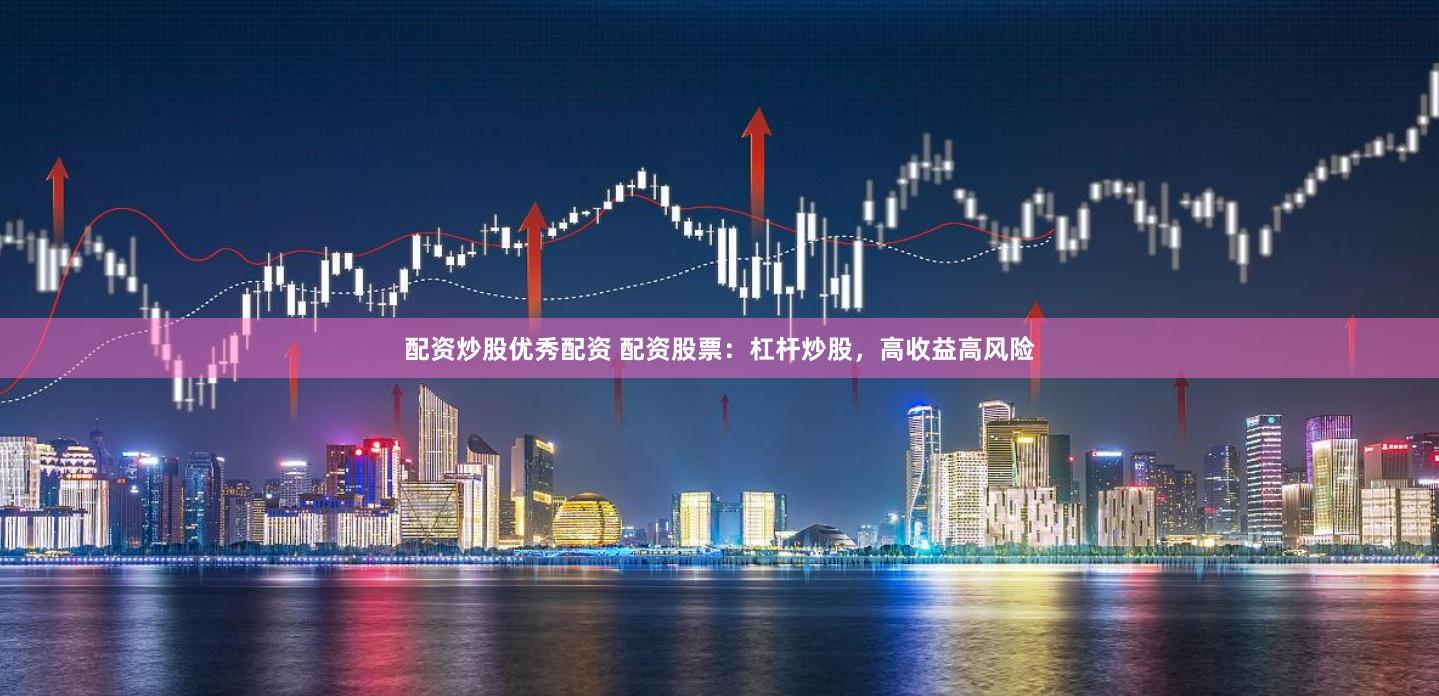 配资炒股优秀配资 配资股票：杠杆炒股，高收益高风险