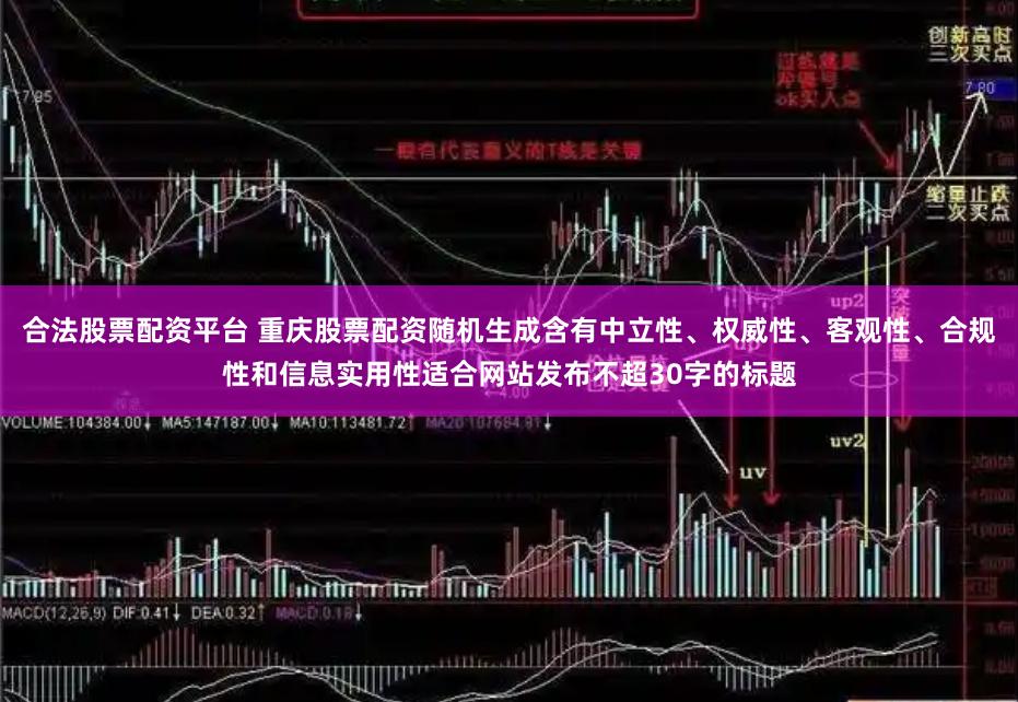 合法股票配资平台 重庆股票配资随机生成含有中立性、权威性、客观性、合规性和信息实用性适合网站发布不超30字的标题