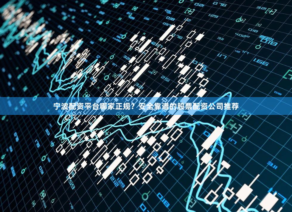 宁波配资平台哪家正规？安全靠谱的股票配资公司推荐