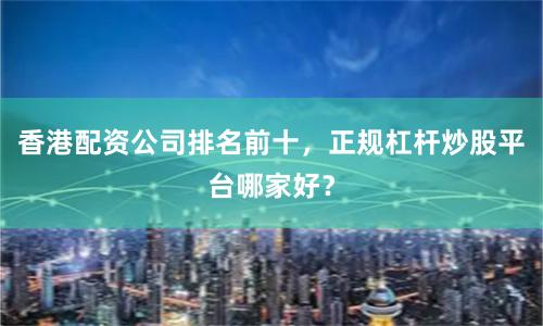 香港配资公司排名前十，正规杠杆炒股平台哪家好？