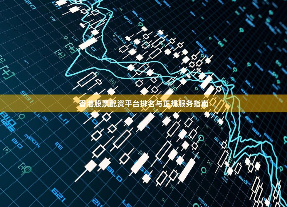 香港股票配资平台排名与正规服务指南