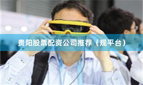 贵阳股票配资公司推荐（规平台）