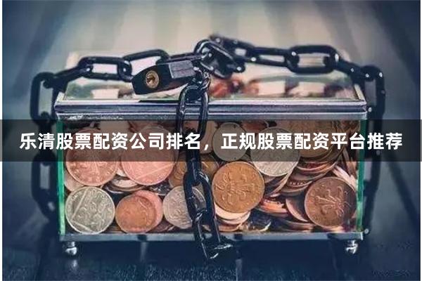 乐清股票配资公司排名，正规股票配资平台推荐