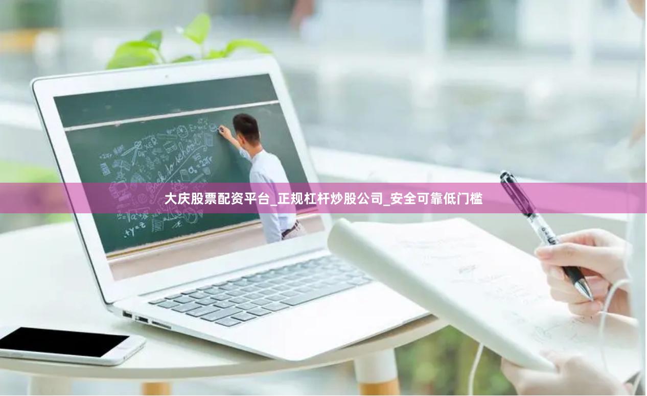 大庆股票配资平台_正规杠杆炒股公司_安全可靠低门槛