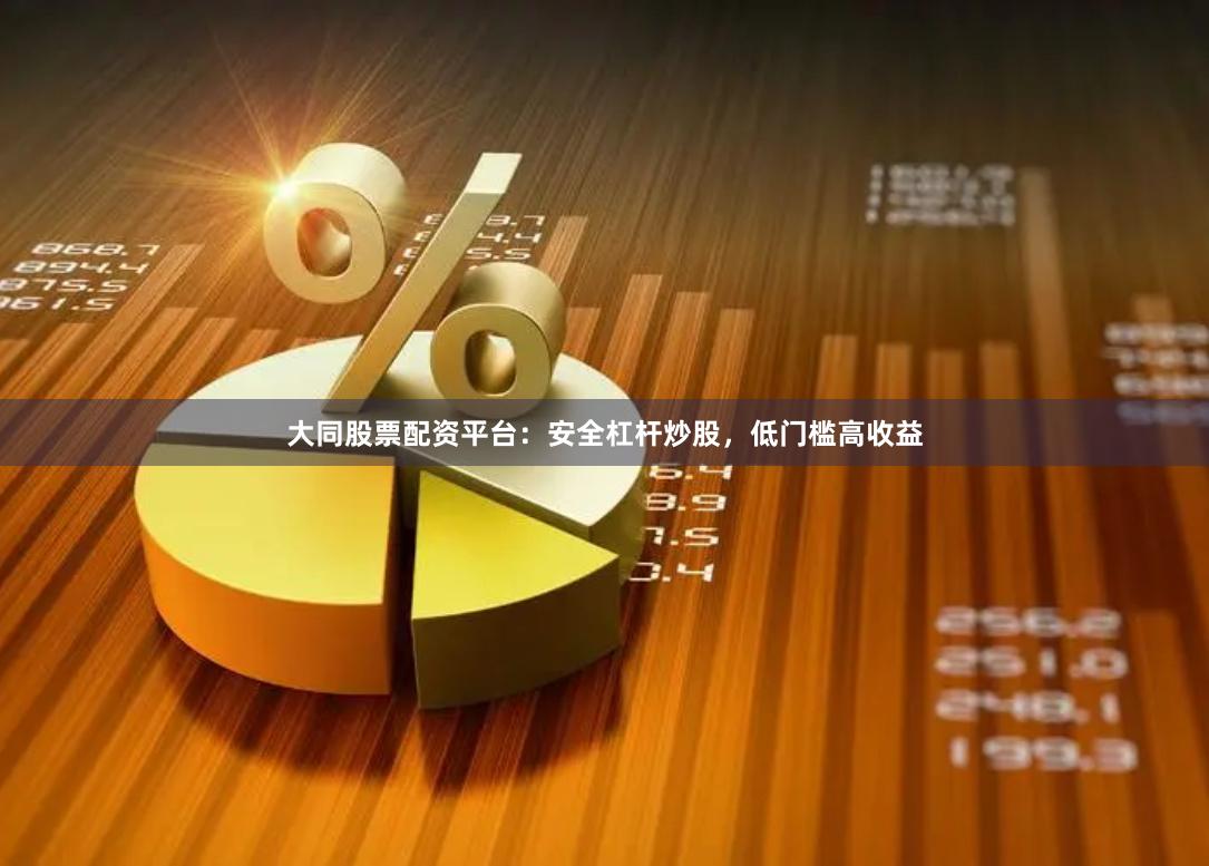 大同股票配资平台：安全杠杆炒股，低门槛高收益