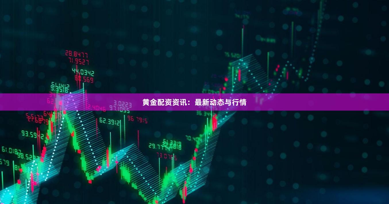 黄金配资资讯：最新动态与行情