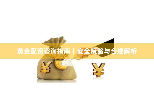 黄金配资咨询指南｜安全策略与合规解析