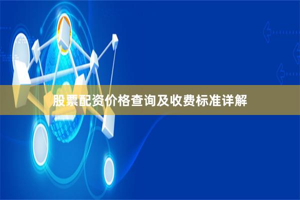 股票配资价格查询及收费标准详解