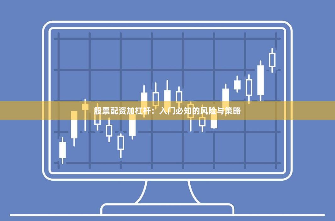 股票配资加杠杆:入门必知的风险与策略