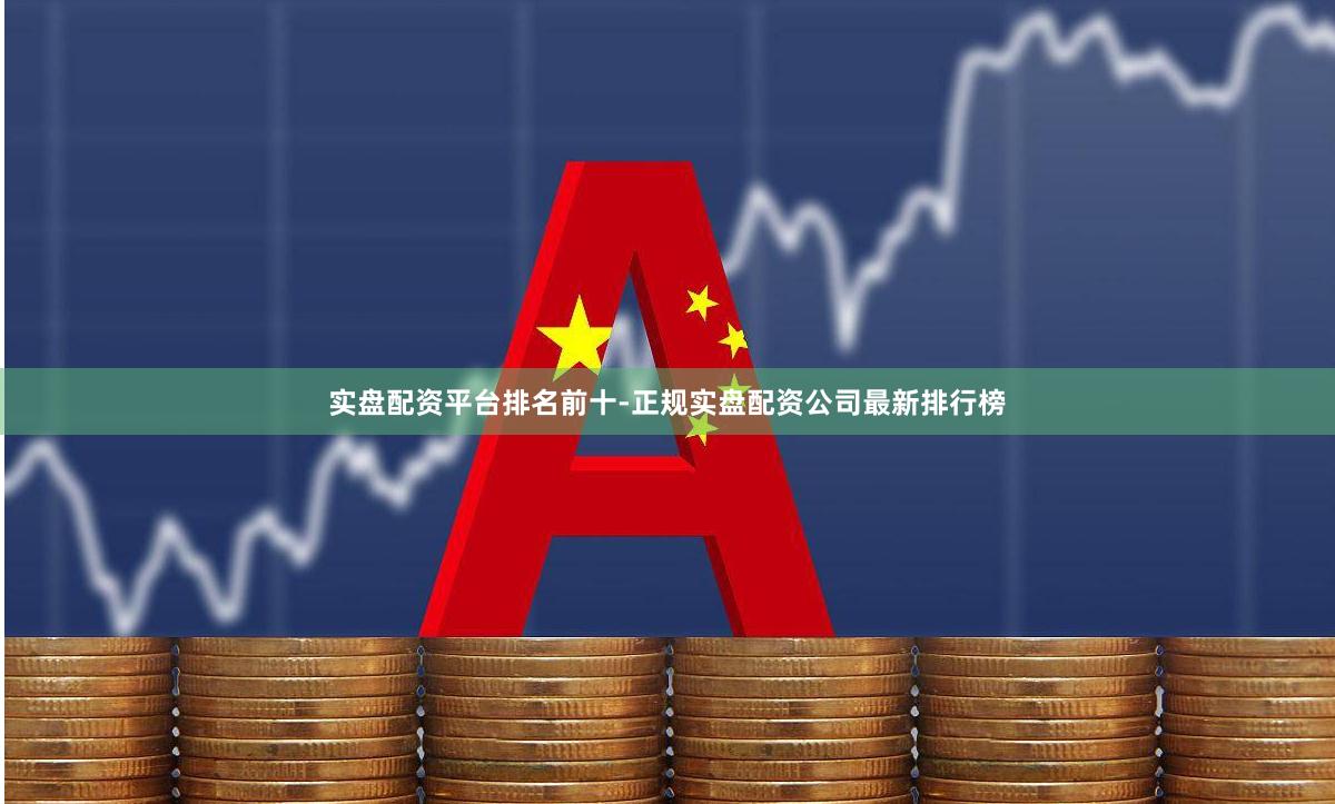 实盘配资平台排名前十-正规实盘配资公司最新排行榜