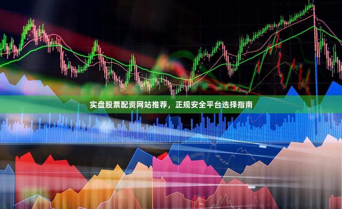 实盘股票配资网站推荐，正规安全平台选择指南