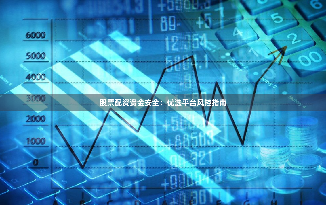 股票配资资金安全：优选平台风控指南