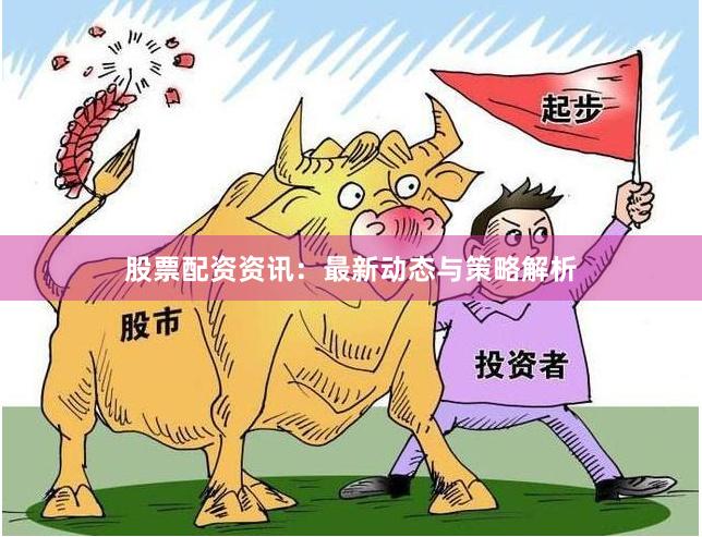 股票配资资讯：最新动态与策略解析