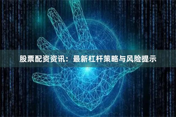 股票配资资讯：最新杠杆策略与风险提示